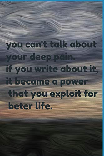 You Can'T Talk About Your Deep Pain. If You Write About It, It Became A Power That You Exploit For Beter Life.: Jornal Notbook