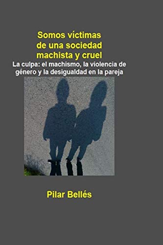 SOMOS VICTIMAS DE UNA SOCIEDAD MACHISTA Y CRUEL: La culpa: el machismo, la violencia de g??nero y la desigualdad en la pareja (Spanish Edition)