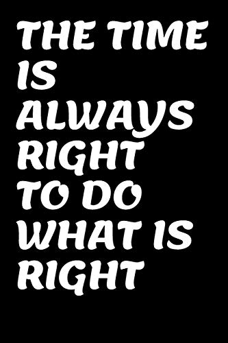 THE TIME IS ALWAYS RIGHT TO DO WHAT IS RIGHT: MLK D
