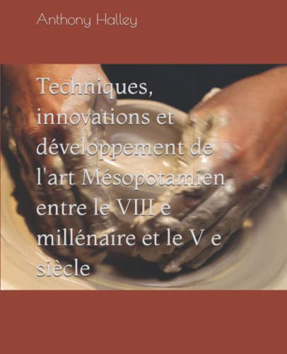 Techniques, innovations et d?veloppement de l'art M?sopotamien entre le VIII e mill?naire et le V e si??cle (French Edition)