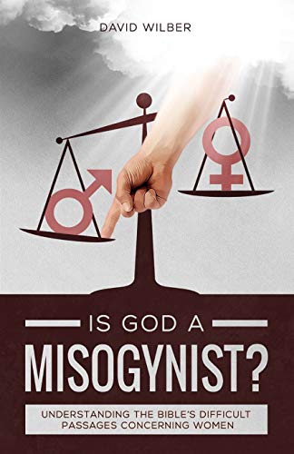 Is God A Misogynist?: Understanding The Bible's Difficult Passages Concerning Women