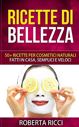 Ricette Di Bellezza: 50+ Ricette Per Cosmetici Naturali Fatti In Casa, Facili e Veloci (Bellezza, Ricette, Dimagrire, Ricette gratis, Cosmetici naturali, Cosmetici fai da te, Scrubs) (Italian Edition)