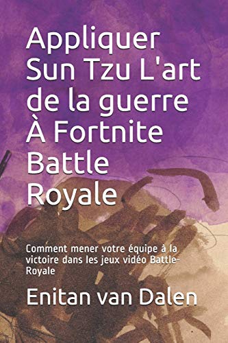 Appliquer Sun Tzu L'art de la guerre A Fortnite Battle Royale: Comment mener votre ??quipe ???? la victoire dans les jeux vid??o Battle-Royale (French Edition)