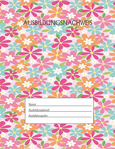 Ausbildungsnachweis: Berichtsheft Ausbildung / Ausbildungsnachweisheft t?glich/w??chentlich / ausreichend f?r 1 Lehrjahr / 1Woche je Seite/ Montag bis Sonntag / Motiv Bunte Blumen (German Edition)