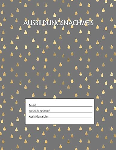 Ausbildungsnachweis: Berichtsheft Ausbildung / Ausbildungsnachweisheft t?glich/w??chentlich / ausreichend f?r 1 Lehrjahr / 1Woche je Seite/ Montag bis Sonntag / Motiv Goldtropfen Grau (German Edition)