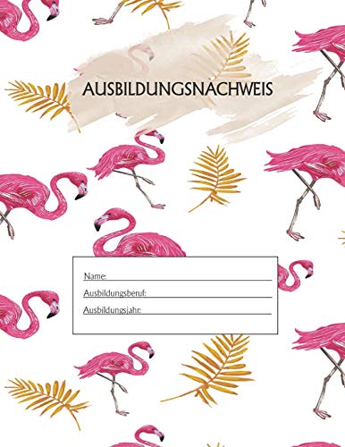 Ausbildungsnachweis: Berichtsheft Ausbildung / Ausbildungsnachweisheft t?glich/w??chentlich / ausreichend f?r 1 Lehrjahr / 1Woche je Seite/ Montag bis Sonntag / Motiv Flamingo (German Edition)