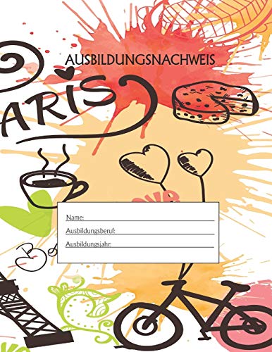 Ausbildungsnachweis: Berichtsheft Ausbildung / Ausbildungsnachweisheft taglich/w??chentlich / ausreichend f??r 1 Lehrjahr / 1Woche je Seite/ Montag bis Sonntag / Motiv Paris (German Edition)