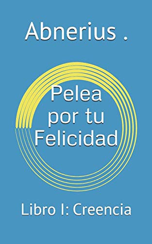 Pelea por tu Felicidad: Libro I: Creencia (Spanish Edition)