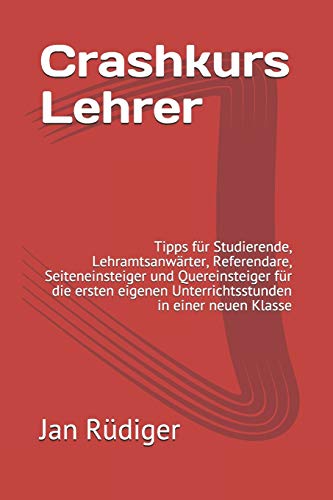 Crashkurs Lehrer: Tipps f??r Studierende, Lehramtsanwarter, Referendare, Seiteneinsteiger und Quereinsteiger f??r die ersten eigenen Unterrichtsstunden in einer neuen Klasse (German Edition)