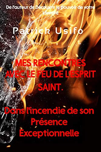 Mes Rencontres avec le Feu de l'Esprit Saint.: DANS L'INCENDIE DE SON PR?ëSENCE EXCEPTIONNELLE (French Edition)