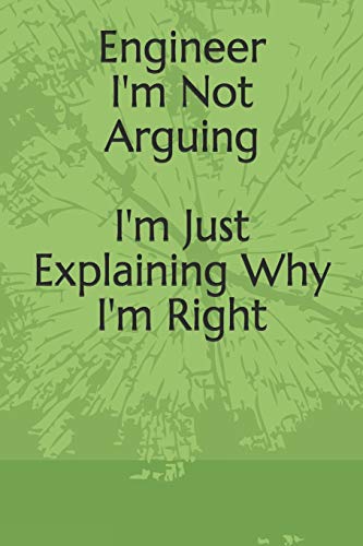 Engineer : I'm Not Arguing I'm Just Explaining Why I'm Right: I'm Not Arguing I'm Just Explaining Why I'm Right