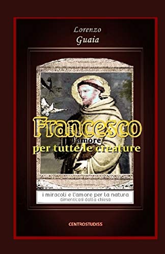 Francesco l'amore per tutte le creature: I miracoli e l'amore per la natura dimenticati dalla chiesa (Italian Edition)