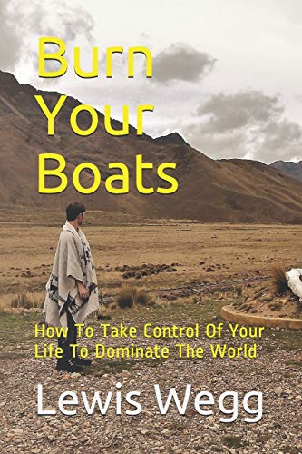 Burn Your Boats: How To Take Control Of Your Life To Dominate The World