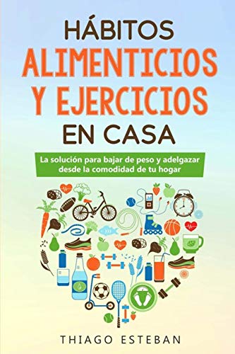 Habitos ALIMENTICIOS y EJERCICIOS en casa: La soluci??n para BAJAR DE PESO y ADELGAZAR desde la comodidad de tu HOGAR. (Spanish Edition)