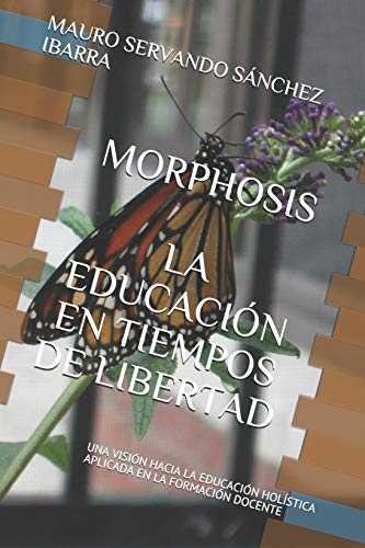 MORPHOSIS LA EDUCACI??N EN TIEMPOS DE LIBERTAD: UNA VISI??N HACIA LA EDUCACI??N HOL?STICA APLICADA EN LA FORMACI??N DOCENTE ("Formaci??n Docente para el Nuevo Siglo") (Spanish Edition)