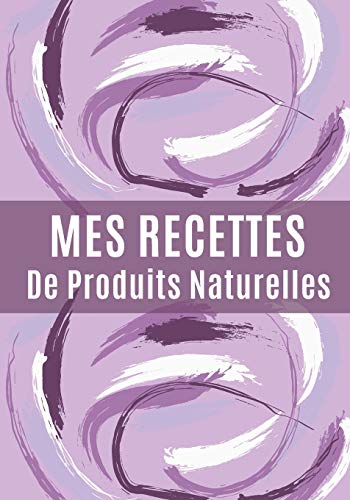 Mes Recettes De Produits Naturelles: Mon carnet des recettes cosm?tiques et m?nagers | 100 Recettes ? remplir | Format (17,78 x 25,4 cm), 110 Pages. (French Edition)