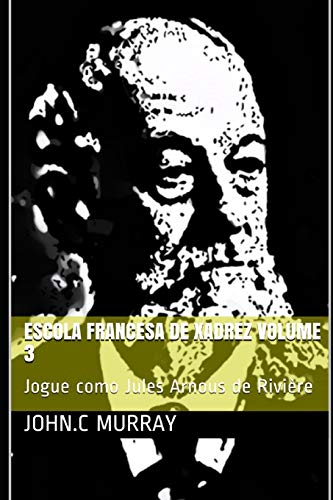 Escola Francesa de Xadrez Volume 3: Jogue como Jules Arnous de Rivi?íre (Portuguese Edition)