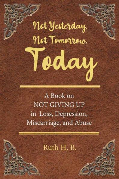 Not Yesterday, Not Tomorrow, Today: A Book On Not Giving Up In Loss, Depression, Miscarriage, And Abuse