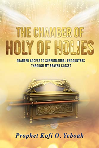 The Chamber Of Holy Of Holies: Granted Access To Supernatural Encounters Through My Prayer Closet