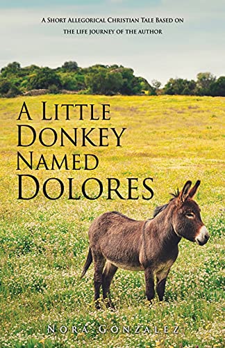 A Little Donkey Named Dolores: A Short Allegorical Christian Tale Based On The Life Journey Of The Author