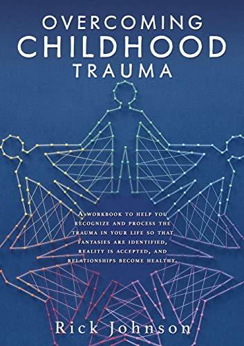 Overcoming Childhood Trauma: A Workbook To Help You Recognize And Process The Trauma In Your Life So That Fantasies Are Identified, Reality Is Accepted, And Relationships Become Healthy.