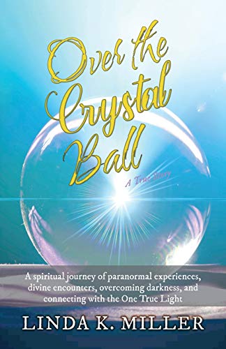 Over The Crystal Ball: A Spiritual Journey Of Paranormal Experiences, Divine Encounters, Overcoming Darkness, And Connecting With The One True Light