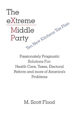 The eXtreme Middle Party: Passionately Pragmatic Solutions For: Health Care, Taxes, Electoral Reform and more of America?s Problems