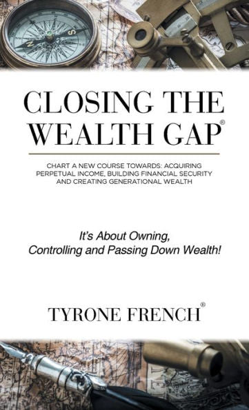 Closing The Wealth Gap: Chart A New Course Towards: Acquiring Perpetual Income, Building Financial Security And Creating Generational Wealth