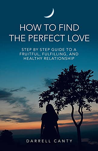 How To Find The Perfect Love: Step By Step Guide To A Fruitful, Fulfilling, And Healthy Relationship
