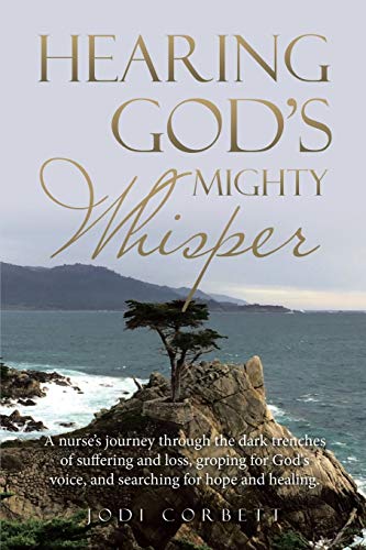 Hearing God?s Mighty Whisper: A Nurse?s Journey Through the Dark Trenches of Suffering and Loss, Groping for God's Voice, and Searching for Hope and Healing
