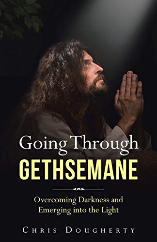 Going Through Gethsemane: Overcoming Darkness and Emerging into the Light - 9781664207653