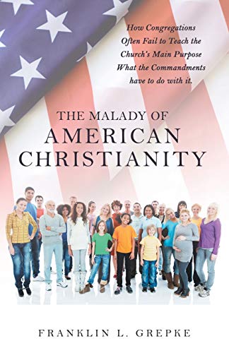 The Malady Of American Christianity: How Congregations Often Fail To Teach The Church's Main Purpose What The Commandments Have To Do With It. - 9781664228795