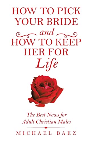 How To Pick Your Bride And How To Keep Her For Life: The Best News For Adult Christian Males