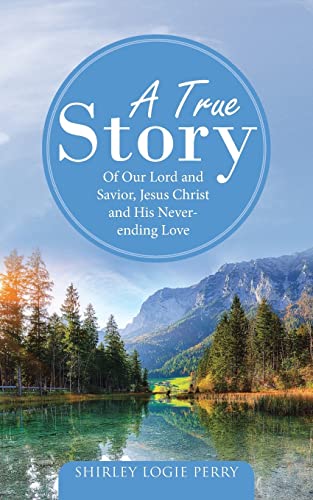 A True Story: Of Our Lord And Savior, Jesus Christ And His Never-Ending Love