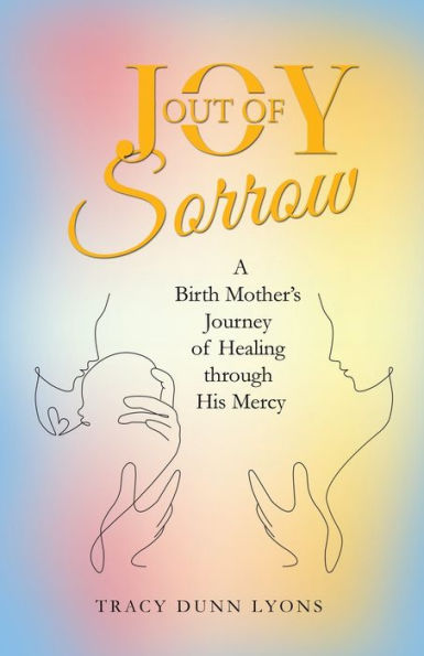 Joy out of Sorrow: A Birth Mother’s Journey of Healing through His Mercy - 9781664280892