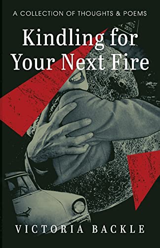 Kindling For Your Next Fire: A Collection Of Thoughts And Poems