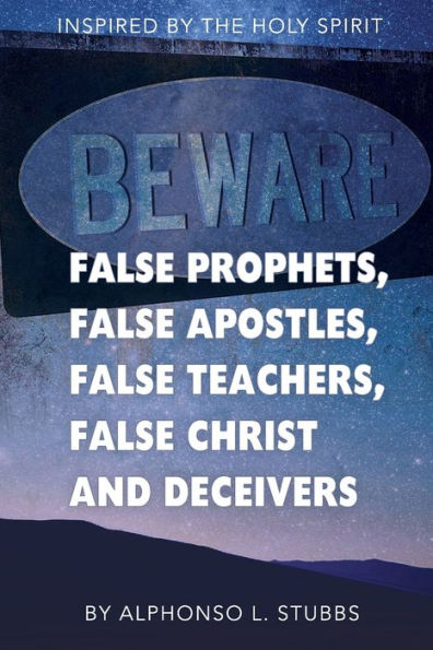 Beware Of False Prophets, False Apostles, False Teachers, False Christ, And Deceivers: This Book was written through the inspiration of THE HOLY ... the eyes of the believer understanding.