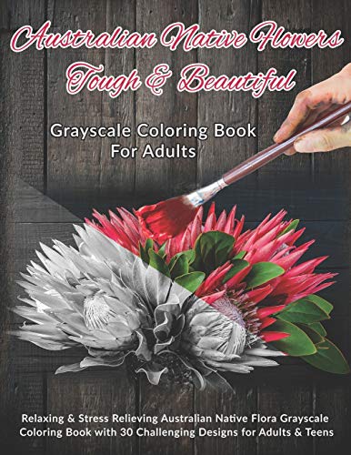 Australian Native Flowers Tough & Beautiful: Grayscale Coloring Book For Adults: Relaxing & Stress Relieving Australian Native Flora Grayscale ... 30 Challenging Designs for Adults & Teens