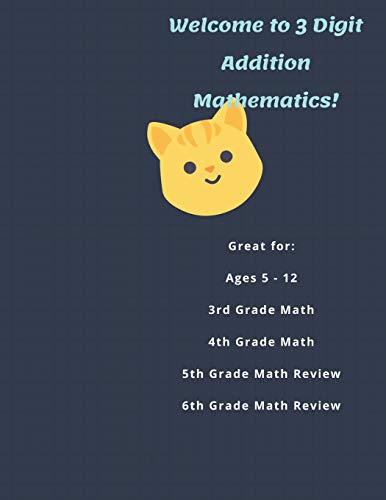 Welcome To 3 Digit Addition Mathematics!: Great For: Ages 5 -12, 3Rd Grade Math, 4Th Grade Math, 5Th Grade Math Review, 6Th Grade Math Review, 60 Worksheets In All!