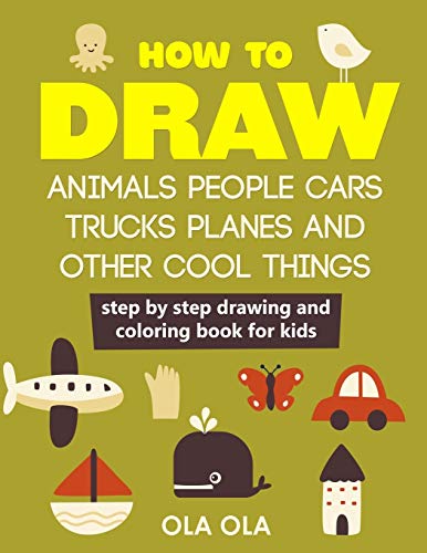 How To Draw Animals People Cars Trucks Planes And Other Cool Things: Step By Step Drawing And Colouring Book For Kids