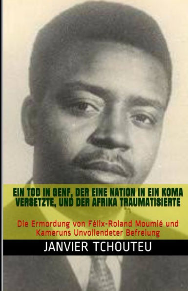EIN TOD IN GENF, DER EINE NATION IN EIN KOMA VERSETZTE, UND DER AFRIKA TRAUMATISIERTE: Die Ermordung von Felix-Roland Moumie und Kameruns Unvollendeter Befreiung (German Edition)