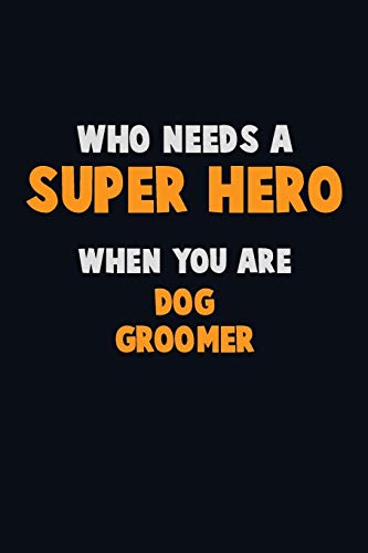 Who Need A Super Hero, When You Are Dog Groomer: 6X9 Career Pride 120 Pages Writing Notebooks