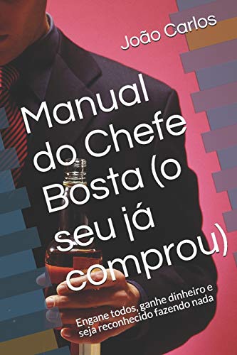 Manual Do Chefe Bosta (O Seu Já Comprou): Engane Todos, Ganhe Dinheiro E Seja Reconhecido Fazendo Nada (Portuguese Edition)