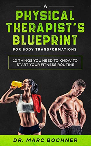 A Physical Therapist's Blueprint For Body Transformations: 10 Things YOU Need To Know To Start Your Fitness Routine