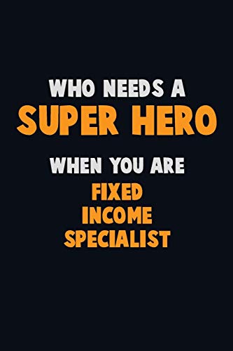 Who Need A Super Hero, When You Are Fixed Income Specialist: 6X9 Career Pride 120 Pages Writing Notebooks