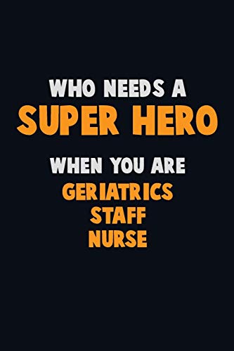Who Need A Super Hero, When You Are Geriatrics Staff Nurse: 6X9 Career Pride 120 Pages Writing Notebooks