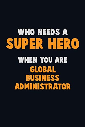 Who Need A Super Hero, When You Are Global Business Administrator: 6X9 Career Pride 120 Pages Writing Notebooks
