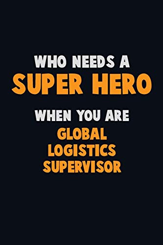 Who Need A Super Hero, When You Are Global Logistics Supervisor: 6X9 Career Pride 120 Pages Writing Notebooks