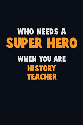 Who Need A Super Hero, When You Are History Teacher: 6X9 Career Pride 120 Pages Writing Notebooks