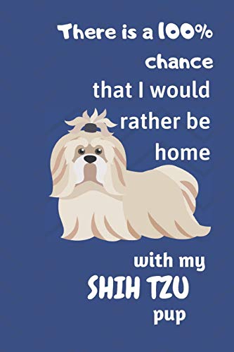 There Is A 100% Chance That I Would Rather Be Home With My Shih Tzu Pup: For Shih Tzu Fans